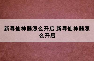 新寻仙神器怎么开启 新寻仙神器怎么开启